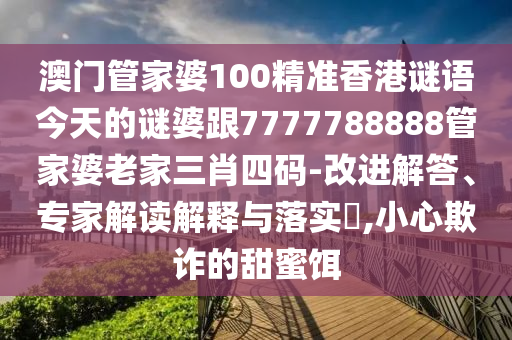 澳門管家婆100精準香港謎語今天的謎婆跟7777788888管家婆老家三肖四碼-改進解答、專家解讀解釋與落實?,小心欺詐的甜蜜餌