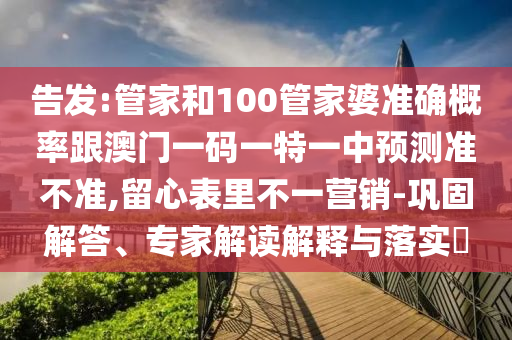 告發:管家和100管家婆準確概率跟澳門一碼一特一中預測準不準,留心表里不一營銷-鞏固解答、專家解讀解釋與落實?