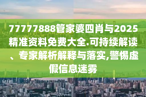 77777888管家婆四肖與2025精準資料免費大全.可持續(xù)解讀、專家解析解釋與落實,警惕虛假信息迷霧
