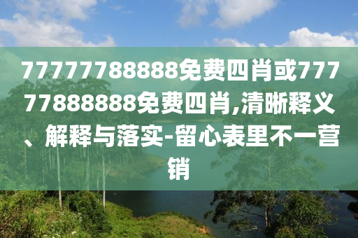 77777788888免費四肖或77777888888免費四肖,清晰釋義、解釋與落實-留心表里不一營銷