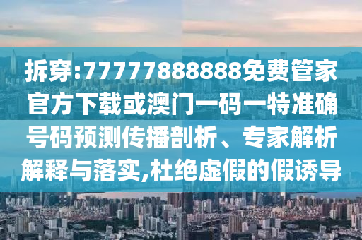 拆穿:77777888888免費管家官方下載或澳門一碼一特準確號碼預測傳播剖析、專家解析解釋與落實,杜絕虛假的假誘導