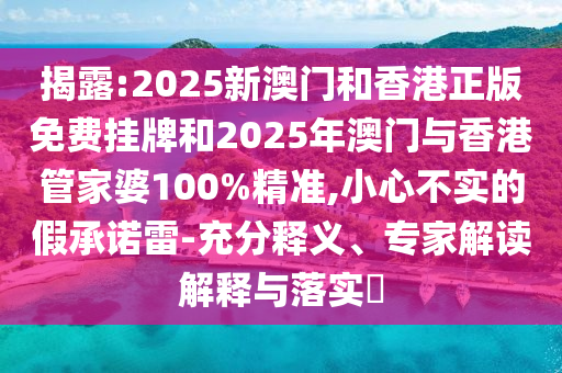 揭露:2025新澳門和香港正版免費掛牌和2025年澳門與香港管家婆100%精準,小心不實的假承諾雷-充分釋義、專家解讀解釋與落實?
