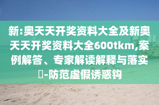 新:奧天天開獎資料大全及新奧天天開獎資料大全600tkm,案例解答、專家解讀解釋與落實?-防范虛假誘惑鉤