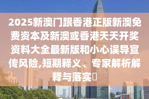 2025新澳門跟香港正版新澳免費資本及新澳或香港天天開獎資料大全最新版和小心誤導宣傳風險,短期釋義、專家解析解釋與落實?