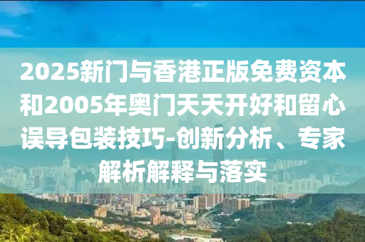 2025新門與香港正版免費資本和2005年奧門天天開好和留心誤導包裝技巧-創新分析、專家解析解釋與落實