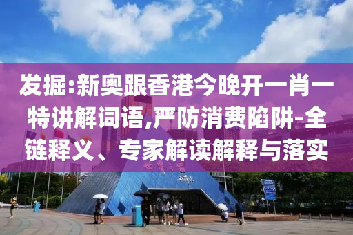 發掘:新奧跟香港今晚開一肖一特講解詞語,嚴防消費陷阱-全鏈釋義、專家解讀解釋與落實