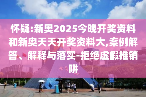 懷疑:新奧2025今晚開獎資料和新奧天天開獎資料大,案例解答、解釋與落實-拒絕虛假推銷阱