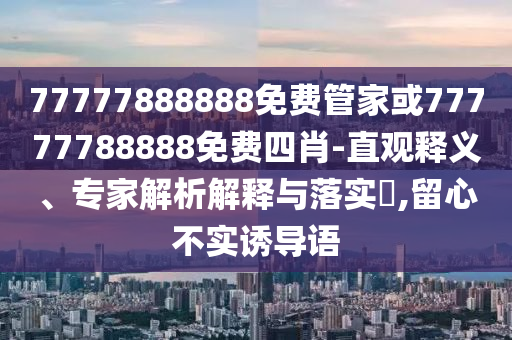 77777888888免費管家或77777788888免費四肖-直觀釋義、專家解析解釋與落實?,留心不實誘導(dǎo)語