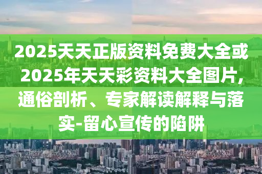 2025天天正版資料免費大全或2025年天天彩資料大全圖片,通俗剖析、專家解讀解釋與落實-留心宣傳的陷阱