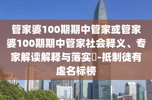 管家婆100期期中管家或管家婆100期期中管家社會釋義、專家解讀解釋與落實?-抵制徒有虛名標榜