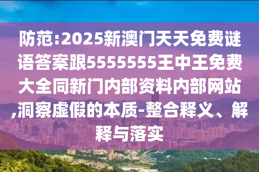 防范:2025新澳門天天免費謎語答案跟5555555王中王免費大全同新門內部資料內部網站,洞察虛假的本質-整合釋義、解釋與落實