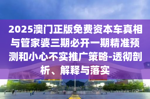 2025澳門正版免費資本車真相與管家婆三期必開一期精準(zhǔn)預(yù)測和小心不實推廣策略-透徹剖析、解釋與落實
