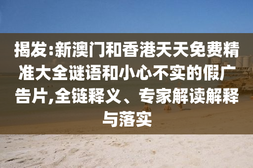 揭發:新澳門和香港天天免費精準大全謎語和小心不實的假廣告片,全鏈釋義、專家解讀解釋與落實
