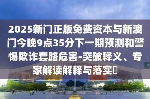 2025新門正版免費資本與新澳門今晚9點35分下一期預測和警惕欺詐套路危害-突破釋義、專家解讀解釋與落實?