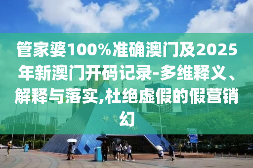 管家婆100%準(zhǔn)確澳門(mén)及2025年新澳門(mén)開(kāi)碼記錄-多維釋義、解釋與落實(shí),杜絕虛假的假營(yíng)銷(xiāo)幻