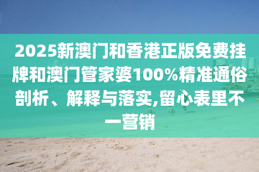 2025新澳門和香港正版免費(fèi)掛牌和澳門管家婆100%精準(zhǔn)通俗剖析、解釋與落實(shí),留心表里不一營(yíng)銷