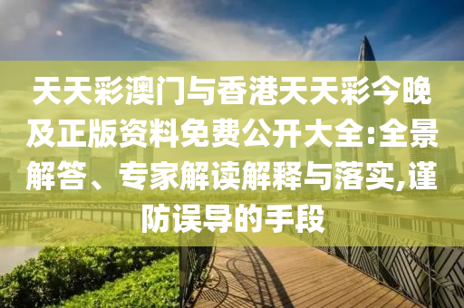 天天彩澳門與香港天天彩今晚及正版資料免費公開大全:全景解答、專家解讀解釋與落實,謹防誤導的手段
