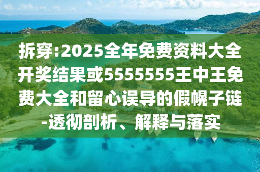 拆穿:2025全年免費資料大全開獎結果或5555555王中王免費大全和留心誤導的假幌子鏈-透徹剖析、解釋與落實