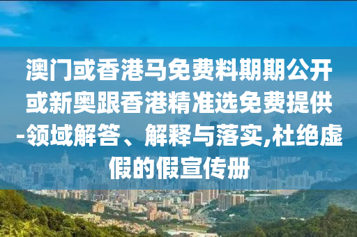 澳門或香港馬免費料期期公開或新奧跟香港精準選免費提供-領域解答、解釋與落實,杜絕虛假的假宣傳冊