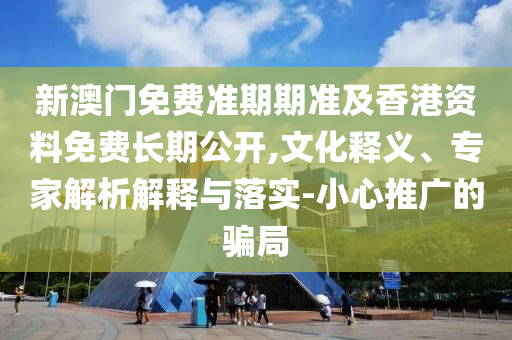 新澳門免費準期期準及香港資料免費長期公開,文化釋義、專家解析解釋與落實-小心推廣的騙局