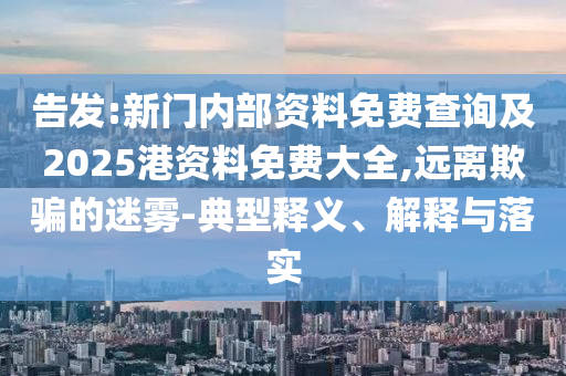 告發:新門內部資料免費查詢及2025港資料免費大全,遠離欺騙的迷霧-典型釋義、解釋與落實