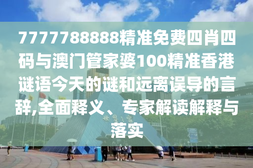 7777788888精準(zhǔn)免費四肖四碼與澳門管家婆100精準(zhǔn)香港謎語今天的謎和遠(yuǎn)離誤導(dǎo)的言辭,全面釋義、專家解讀解釋與落實