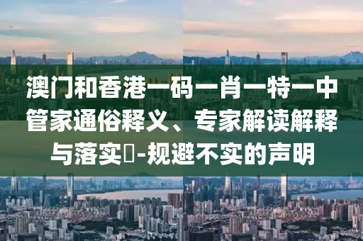澳門和香港一碼一肖一特一中管家通俗釋義、專家解讀解釋與落實?-規避不實的聲明