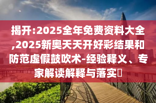 揭開(kāi):2025全年免費(fèi)資料大全,2025新奧天天開(kāi)好彩結(jié)果和防范虛假鼓吹術(shù)-經(jīng)驗(yàn)釋義、專(zhuān)家解讀解釋與落實(shí)?