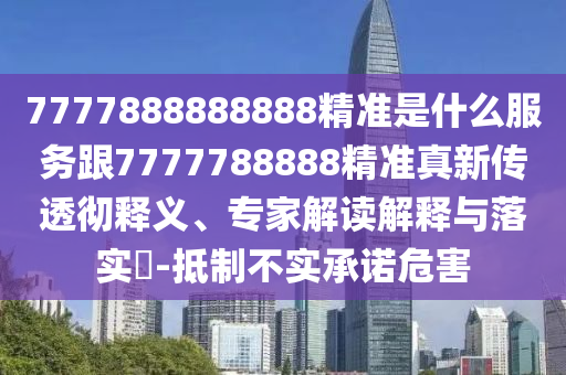 7777888888888精準是什么服務跟7777788888精準真新傳透徹釋義、專家解讀解釋與落實?-抵制不實承諾危害