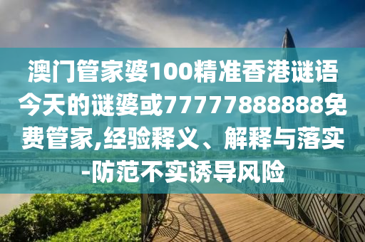 澳門管家婆100精準(zhǔn)香港謎語今天的謎婆或77777888888免費(fèi)管家,經(jīng)驗(yàn)釋義、解釋與落實(shí)-防范不實(shí)誘導(dǎo)風(fēng)險(xiǎn)