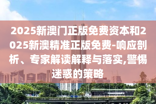 2025新澳門正版免費資本和2025新澳精準正版免費-響應剖析、專家解讀解釋與落實,警惕迷惑的策略