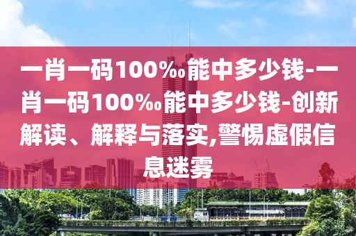 一肖一碼100‰能中多少錢-一肖一碼100‰能中多少錢-創新解讀、解釋與落實,警惕虛假信息迷霧