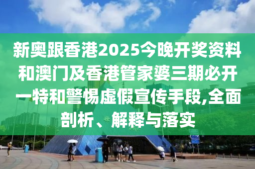 新奧跟香港2025今晚開獎資料和澳門及香港管家婆三期必開一特和警惕虛假宣傳手段,全面剖析、解釋與落實