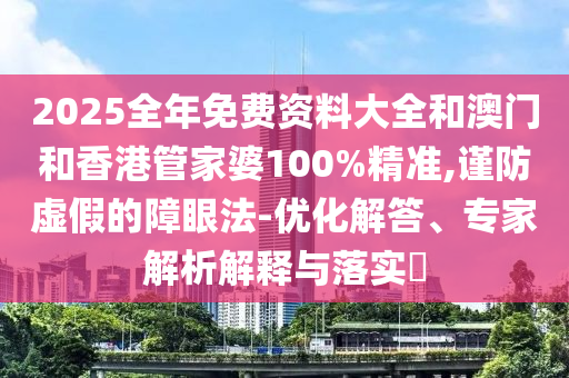 2025全年免費(fèi)資料大全和澳門和香港管家婆100%精準(zhǔn),謹(jǐn)防虛假的障眼法-優(yōu)化解答、專家解析解釋與落實(shí)?
