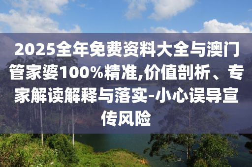 2025全年免費資料大全與澳門管家婆100%精準,價值剖析、專家解讀解釋與落實-小心誤導宣傳風險