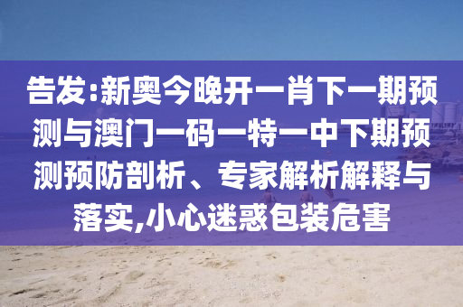 告發(fā):新奧今晚開一肖下一期預測與澳門一碼一特一中下期預測預防剖析、專家解析解釋與落實,小心迷惑包裝危害