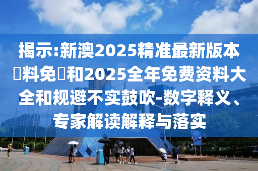 揭示:新澳2025精準最新版本資料免費和2025全年免費資料大全和規避不實鼓吹-數字釋義、專家解讀解釋與落實