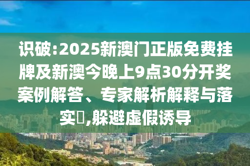 識破:2025新澳門正版免費掛牌及新澳今晚上9點30分開獎案例解答、專家解析解釋與落實?,躲避虛假誘導