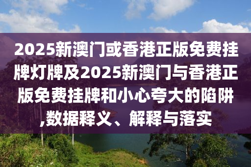 2025新澳門或香港正版免費掛牌燈牌及2025新澳門與香港正版免費掛牌和小心夸大的陷阱,數據釋義、解釋與落實
