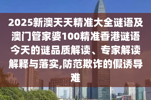 2025新澳天天精準大全謎語及澳門管家婆100精準香港謎語今天的謎品質解讀、專家解讀解釋與落實,防范欺詐的假誘導難