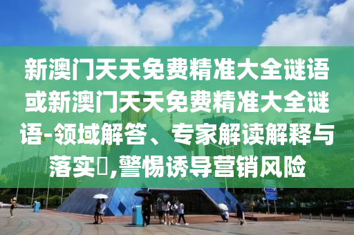 新澳門天天免費精準大全謎語或新澳門天天免費精準大全謎語-領域解答、專家解讀解釋與落實?,警惕誘導營銷風險