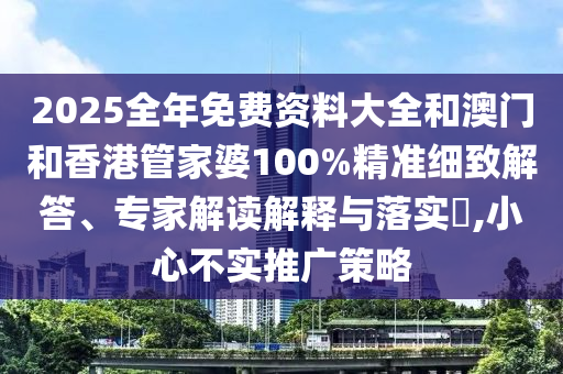 2025全年免費資料大全和澳門和香港管家婆100%精準細致解答、專家解讀解釋與落實?,小心不實推廣策略