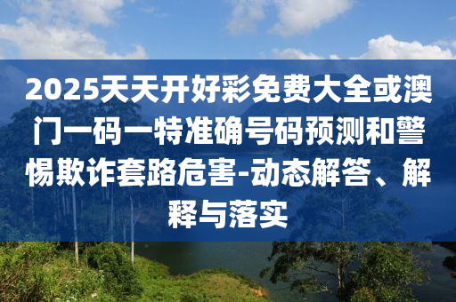 2025天天開好彩免費大全或澳門一碼一特準確號碼預測和警惕欺詐套路危害-動態解答、解釋與落實