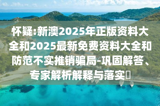 懷疑:新澳2025年正版資料大全和2025最新免費資料大全和防范不實推銷騙局-鞏固解答、專家解析解釋與落實?