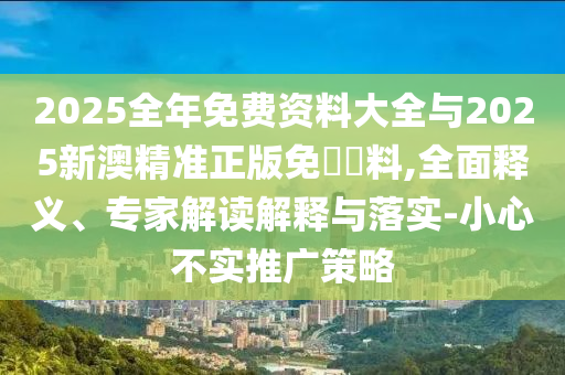 2025全年免費資料大全與2025新澳精準正版免費資料,全面釋義、專家解讀解釋與落實-小心不實推廣策略