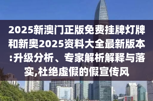 2025新澳門正版免費掛牌燈牌和新奧2025資料大全最新版本:升級分析、專家解析解釋與落實,杜絕虛假的假宣傳風(fēng)