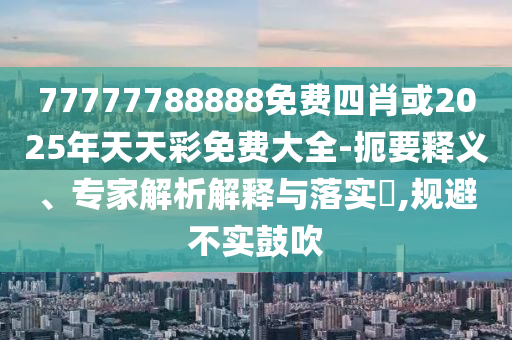 77777788888免費四肖或2025年天天彩免費大全-扼要釋義、專家解析解釋與落實?,規避不實鼓吹