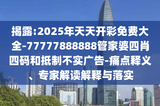 揭露:2025年天天開彩免費大全-77777888888管家婆四肖四碼和抵制不實廣告-痛點釋義、專家解讀解釋與落實