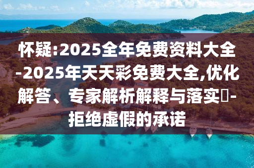 懷疑:2025全年免費資料大全-2025年天天彩免費大全,優化解答、專家解析解釋與落實?-拒絕虛假的承諾