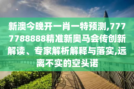 新澳今晚開一肖一特預(yù)測(cè),7777788888精準(zhǔn)新奧馬會(huì)傳創(chuàng)新解讀、專家解析解釋與落實(shí),遠(yuǎn)離不實(shí)的空頭諾
